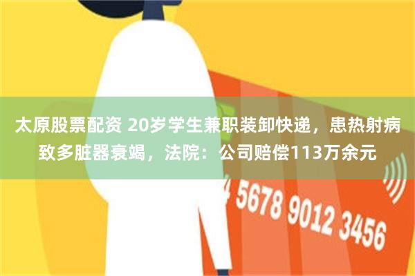 太原股票配资 20岁学生兼职装卸快递，患热射病致多脏器衰竭，法院：公司赔偿113万余元