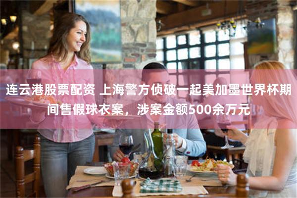 连云港股票配资 上海警方侦破一起美加墨世界杯期间售假球衣案，涉案金额500余万元