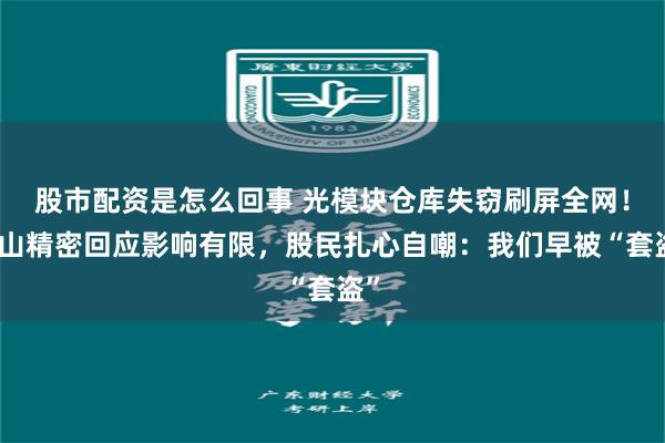 股市配资是怎么回事 光模块仓库失窃刷屏全网！东山精密回应影响有限，股民扎心自嘲：我们早被“套盗”
