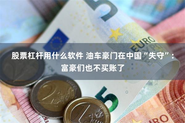 股票杠杆用什么软件 油车豪门在中国“失守”：富豪们也不买账了