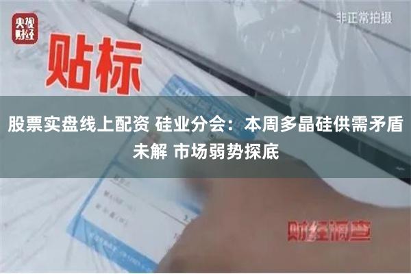 股票实盘线上配资 硅业分会：本周多晶硅供需矛盾未解 市场弱势探底