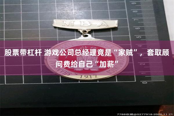 股票带杠杆 游戏公司总经理竟是“家贼”，套取顾问费给自己“加薪”