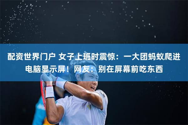 配资世界门户 女子上班时震惊：一大团蚂蚁爬进电脑显示屏！网友：别在屏幕前吃东西