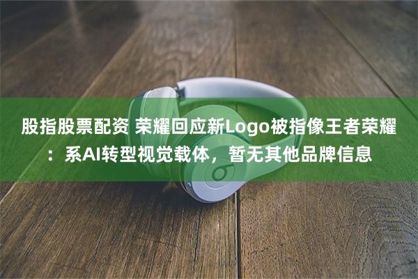 股指股票配资 荣耀回应新Logo被指像王者荣耀：系AI转型视觉载体，暂无其他品牌信息