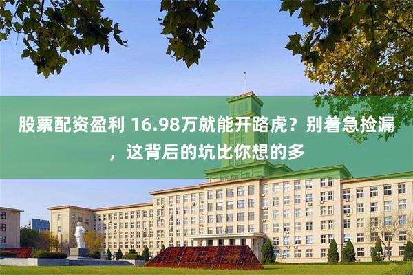 股票配资盈利 16.98万就能开路虎？别着急捡漏，这背后的坑比你想的多