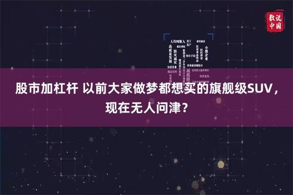 股市加杠杆 以前大家做梦都想买的旗舰级SUV，现在无人问津？