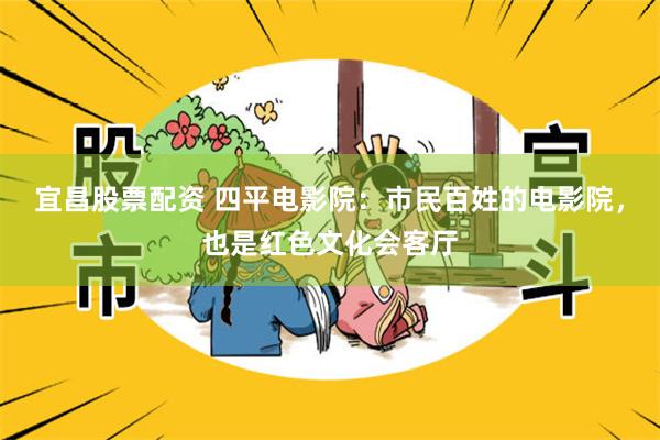 宜昌股票配资 四平电影院：市民百姓的电影院，也是红色文化会客厅