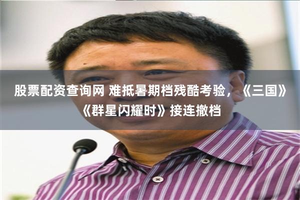 股票配资查询网 难抵暑期档残酷考验，《三国》《群星闪耀时》接连撤档