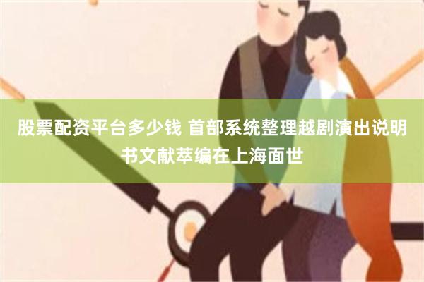 股票配资平台多少钱 首部系统整理越剧演出说明书文献萃编在上海面世