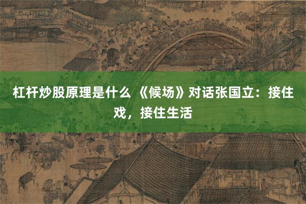 杠杆炒股原理是什么 《候场》对话张国立：接住戏，接住生活