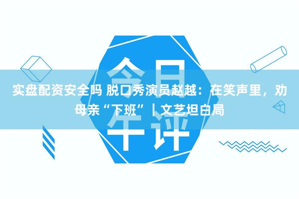 实盘配资安全吗 脱口秀演员赵越：在笑声里，劝母亲“下班”｜文艺坦白局
