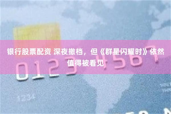银行股票配资 深夜撤档，但《群星闪耀时》依然值得被看见