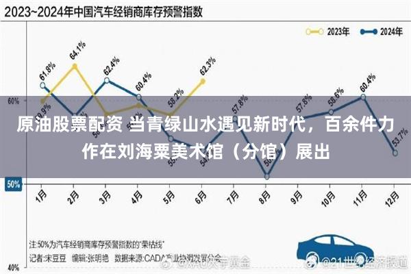 原油股票配资 当青绿山水遇见新时代,百余件力作在刘海粟美术馆(分馆)展出