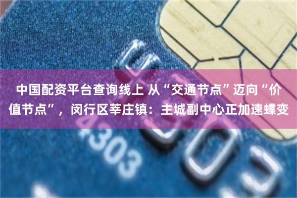 中国配资平台查询线上 从“交通节点”迈向“价值节点”，闵行区莘庄镇：主城副中心正加速蝶变