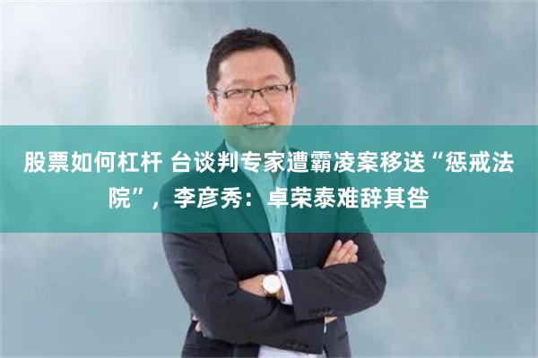 股票如何杠杆 台谈判专家遭霸凌案移送“惩戒法院”，李彦秀：卓荣泰难辞其咎
