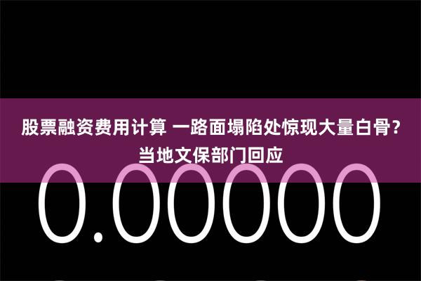 股票融资费用计算 一路面塌陷处惊现大量白骨？当地文保部门回应