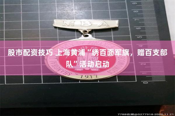 股市配资技巧 上海黄浦“绣百面军旗，赠百支部队”活动启动