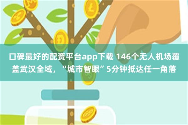 口碑最好的配资平台app下载 146个无人机场覆盖武汉全域，“城市智眼”5分钟抵达任一角落