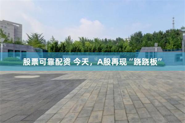 股票可靠配资 今天,A股再现“跷跷板”