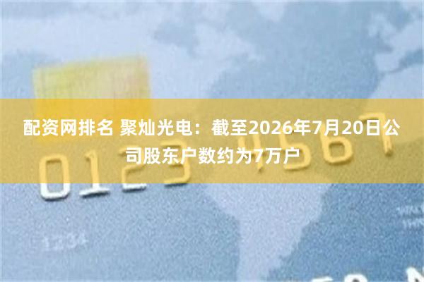 配资网排名 聚灿光电：截至2026年7月20日公司股东户数约为7万户