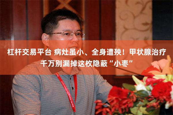 杠杆交易平台 病灶虽小、全身遭殃！甲状腺治疗千万别漏掉这枚隐蔽“小枣”