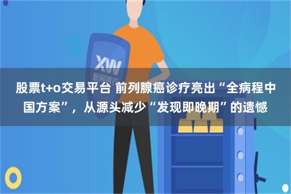 股票t+o交易平台 前列腺癌诊疗亮出“全病程中国方案”，从源头减少“发现即晚期”的遗憾