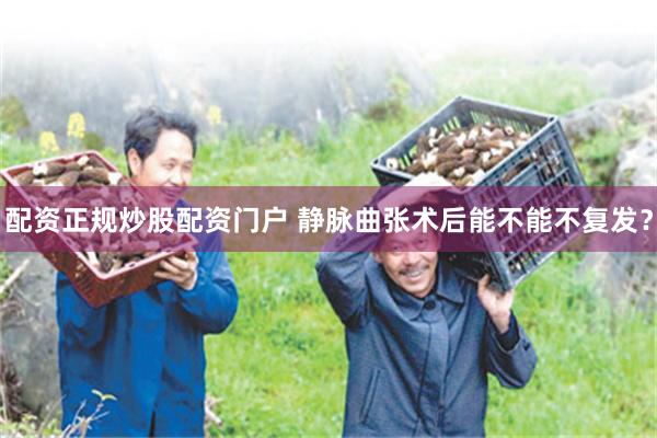配资正规炒股配资门户 静脉曲张术后能不能不复发？