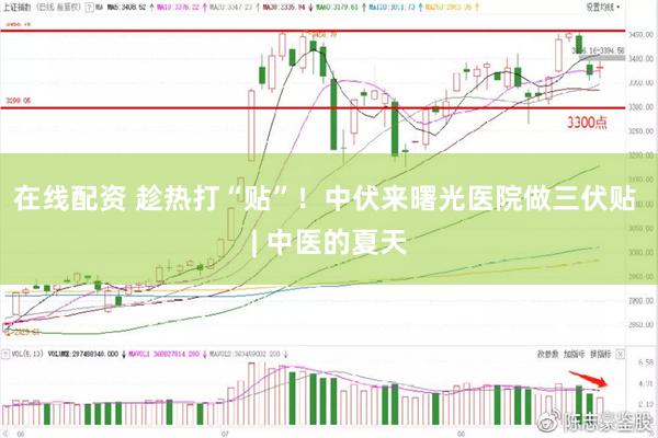 在线配资 趁热打“贴”！中伏来曙光医院做三伏贴 | 中医的夏天
