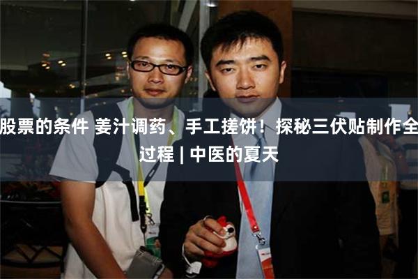 股票的条件 姜汁调药、手工搓饼！探秘三伏贴制作全过程 | 中医的夏天