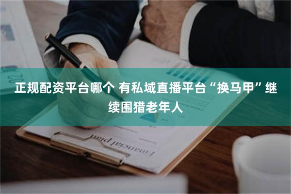 正规配资平台哪个 有私域直播平台“换马甲”继续围猎老年人