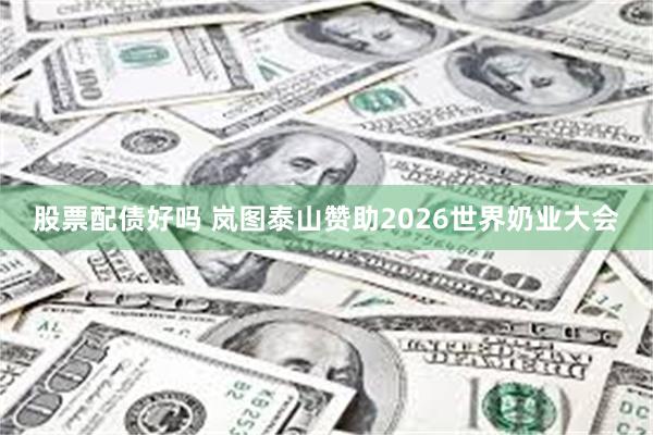 股票配债好吗 岚图泰山赞助2026世界奶业大会