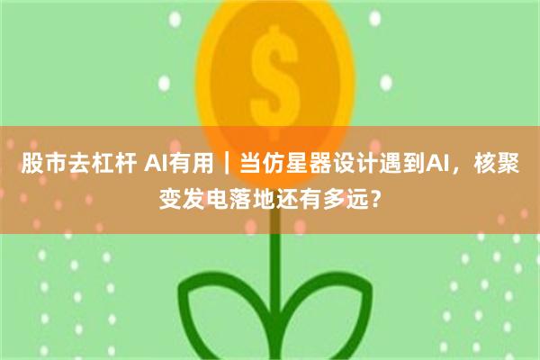 股市去杠杆 AI有用｜当仿星器设计遇到AI，核聚变发电落地还有多远？