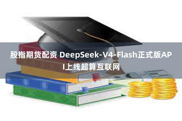 股指期货配资 DeepSeek-V4-Flash正式版API上线超算互联网