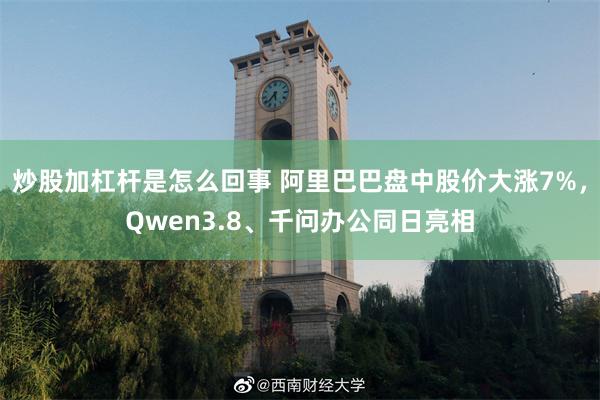 炒股加杠杆是怎么回事 阿里巴巴盘中股价大涨7%，Qwen3.8、千问办公同日亮相