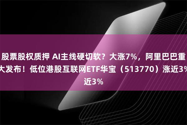 股票股权质押 AI主线硬切软？大涨7%，阿里巴巴重大发布！低位港股互联网ETF华宝（513770）涨近3%
