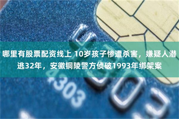 哪里有股票配资线上 10岁孩子惨遭杀害，嫌疑人潜逃32年，安徽铜陵警方侦破1993年绑架案