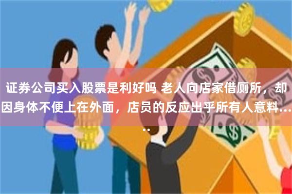 证券公司买入股票是利好吗 老人向店家借厕所，却因身体不便上在外面，店员的反应出乎所有人意料...