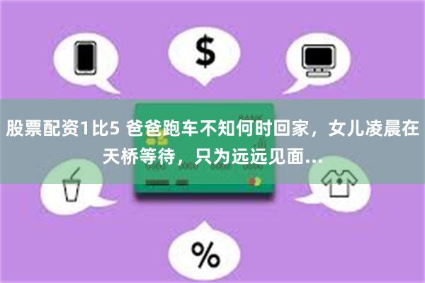 股票配资1比5 爸爸跑车不知何时回家，女儿凌晨在天桥等待，只为远远见面...