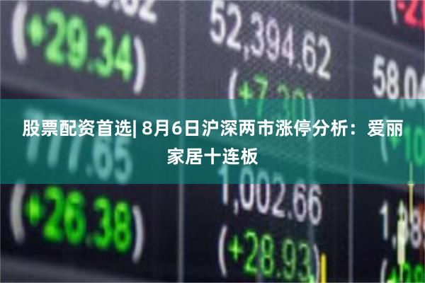 股票配资首选| 8月6日沪深两市涨停分析：爱丽家居十连板