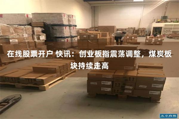 在线股票开户 快讯：创业板指震荡调整，煤炭板块持续走高