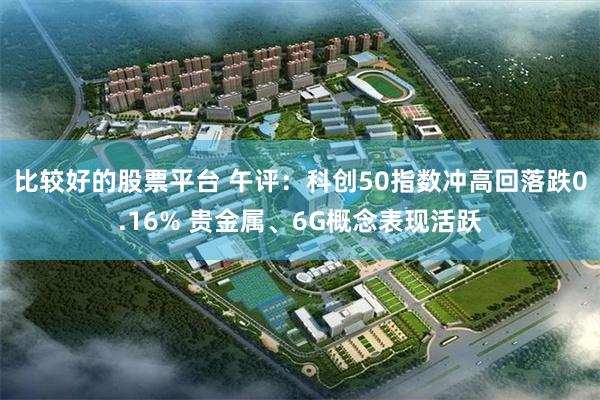 比较好的股票平台 午评：科创50指数冲高回落跌0.16% 贵金属、6G概念表现活跃