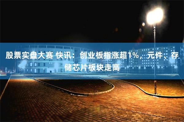 股票实盘大赛 快讯：创业板指涨超1%，元件、存储芯片板块走高