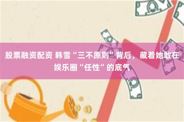 股票融资配资 韩雪“三不原则”背后，藏着她敢在娱乐圈“任性”的底气