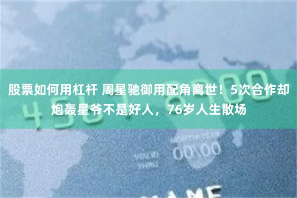 股票如何用杠杆 周星驰御用配角离世！5次合作却炮轰星爷不是好人，76岁人生散场