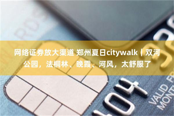 网络证劵放大渠道 郑州夏日citywalk｜双河公园，法桐林、晚霞、河风，太舒服了