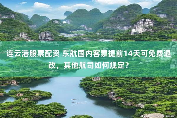 连云港股票配资 东航国内客票提前14天可免费退改，其他航司如何规定？