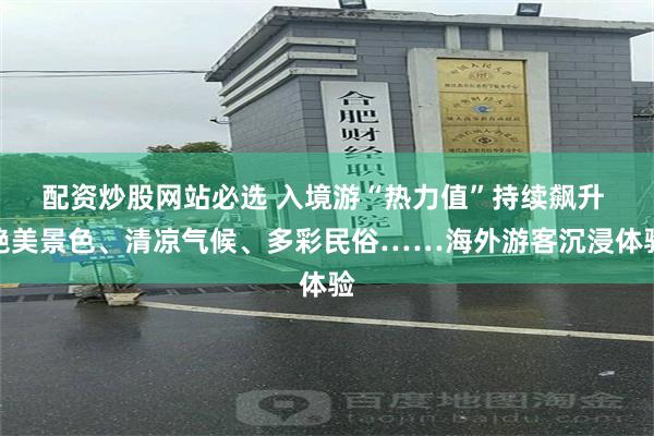 配资炒股网站必选 入境游“热力值”持续飙升 绝美景色、清凉气候、多彩民俗……海外游客沉浸体验