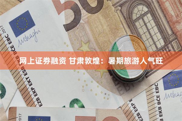 网上证劵融资 甘肃敦煌：暑期旅游人气旺