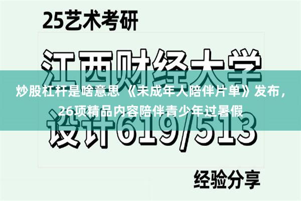 炒股杠杆是啥意思 《未成年人陪伴片单》发布，26项精品内容陪伴青少年过暑假
