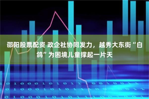 邵阳股票配资 政企社协同发力，越秀大东街“白鸽”为困境儿童撑起一片天